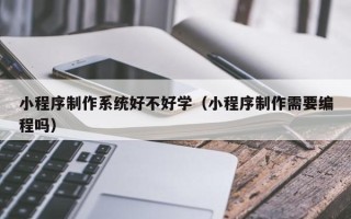 郓城小程序制作系统好不好学（小程序制作需要编程吗）