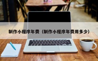 郓城制作小程序年费（制作小程序年费用多少）