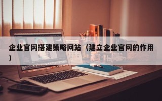 郓城企业官网搭建策略网站（建立企业官网的作用）