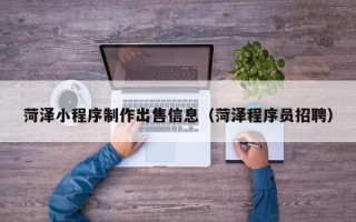 郓城菏泽小程序制作出售信息（菏泽程序员招聘）