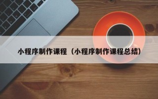 郓城小程序制作课程（小程序制作课程总结）