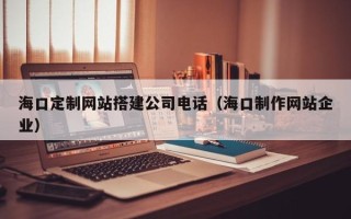 郓城海口定制网站搭建公司电话（海口制作网站企业）