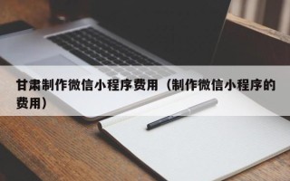 郓城甘肃制作微信小程序费用（制作微信小程序的费用）