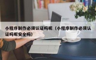 郓城小程序制作必须认证吗呢（小程序制作必须认证吗呢安全吗）