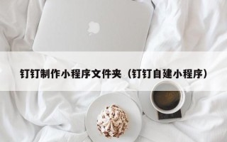 郓城钉钉制作小程序文件夹（钉钉自建小程序）