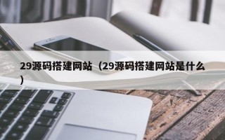 郓城29源码搭建网站（29源码搭建网站是什么）