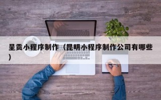 郓城呈贡小程序制作（昆明小程序制作公司有哪些）