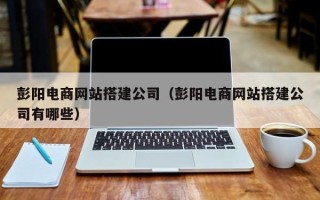 郓城彭阳电商网站搭建公司（彭阳电商网站搭建公司有哪些）