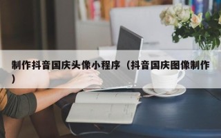 郓城制作抖音国庆头像小程序（抖音国庆图像制作）
