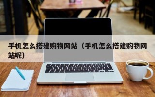 郓城手机怎么搭建购物网站（手机怎么搭建购物网站呢）