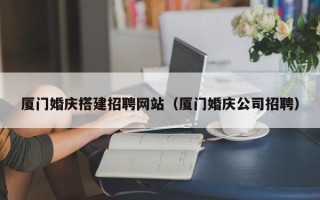 郓城厦门婚庆搭建招聘网站（厦门婚庆公司招聘）