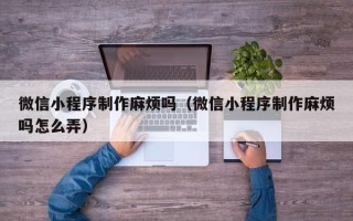 郓城微信小程序制作麻烦吗（微信小程序制作麻烦吗怎么弄）