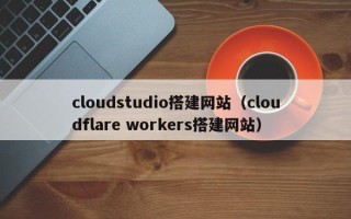 郓城cloudstudio搭建网站（cloudflare workers搭建网站）