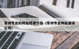郓城常州专业的网站搭建价格（常州专业网站建设公司）
