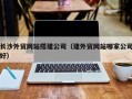 郓城长沙外贸网站搭建公司（建外贸网站哪家公司好）
