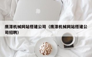 郓城鹰潭机械网站搭建公司（鹰潭机械网站搭建公司招聘）